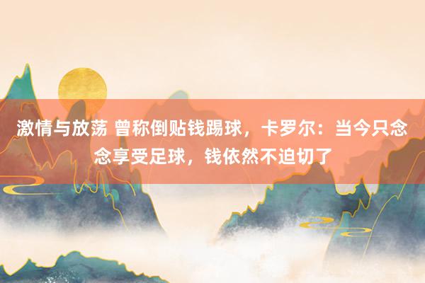 激情与放荡 曾称倒贴钱踢球，卡罗尔：当今只念念享受足球，钱依然不迫切了