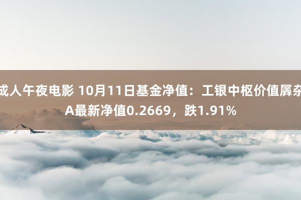 成人午夜电影 10月11日基金净值：工银中枢价值羼杂A最新净值0.2669，跌1.91%