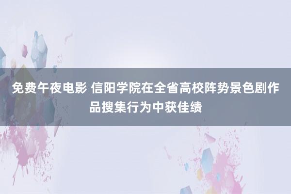 免费午夜电影 信阳学院在全省高校阵势景色剧作品搜集行为中获佳绩