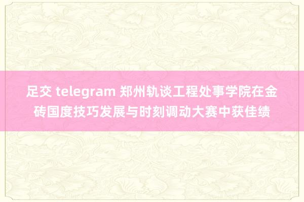 足交 telegram 郑州轨谈工程处事学院在金砖国度技巧发展与时刻调动大赛中获佳绩