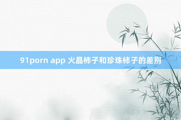 91porn app 火晶柿子和珍珠柿子的差别