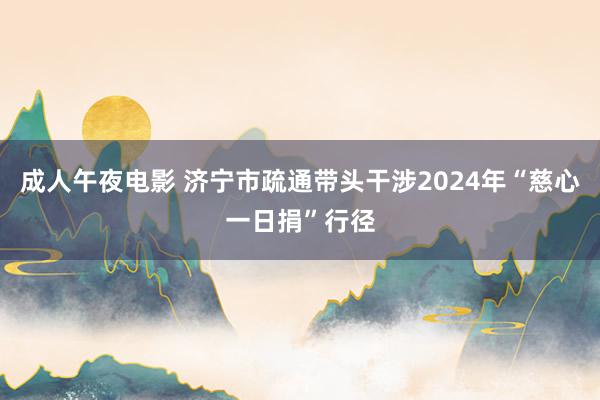 成人午夜电影 济宁市疏通带头干涉2024年“慈心一日捐”行径