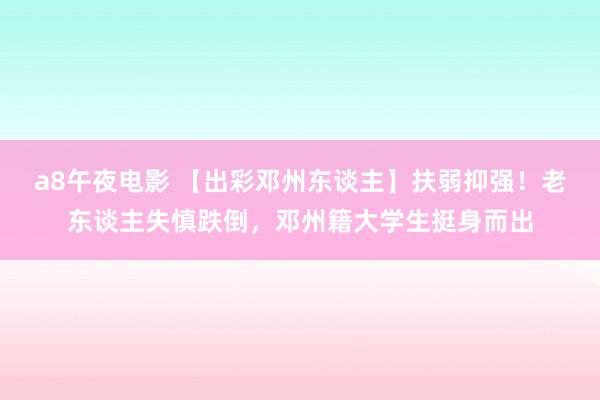 a8午夜电影 【出彩邓州东谈主】扶弱抑强！老东谈主失慎跌倒，邓州籍大学生挺身而出