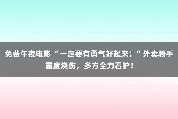 免费午夜电影 “一定要有勇气好起来！”外卖骑手重度烧伤，多方全力看护！