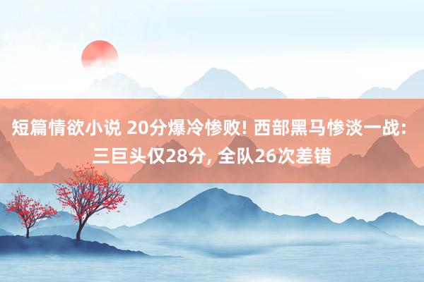 短篇情欲小说 20分爆冷惨败! 西部黑马惨淡一战: 三巨头仅28分， 全队26次差错