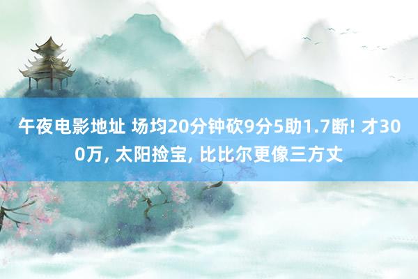 午夜电影地址 场均20分钟砍9分5助1.7断! 才300万， 太阳捡宝， 比比尔更像三方丈