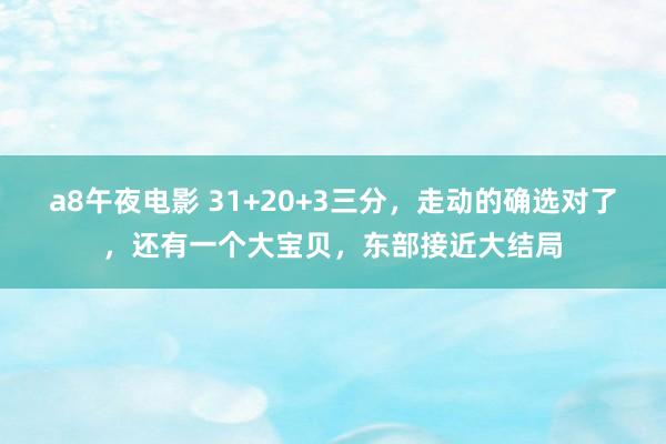 a8午夜电影 31+20+3三分，走动的确选对了，还有一个大宝贝，东部接近大结局