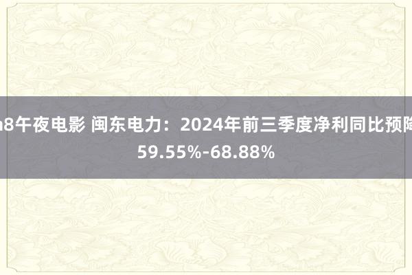 a8午夜电影 闽东电力：2024年前三季度净利同比预降59.55%-68.88%