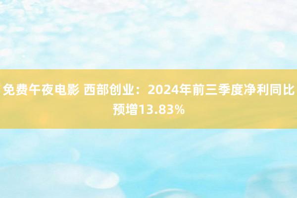 免费午夜电影 西部创业：2024年前三季度净利同比预增13.83%