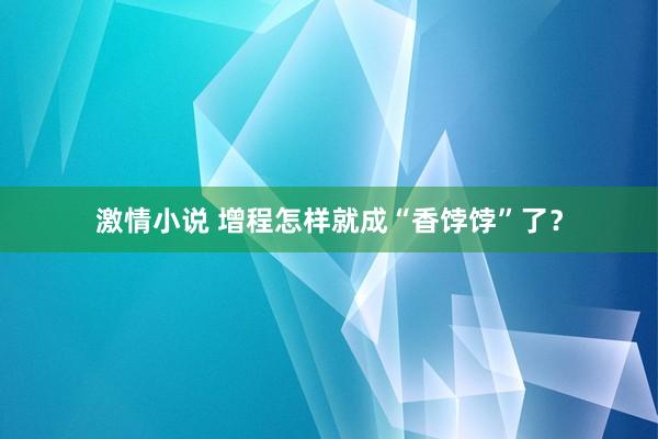 激情小说 增程怎样就成“香饽饽”了？