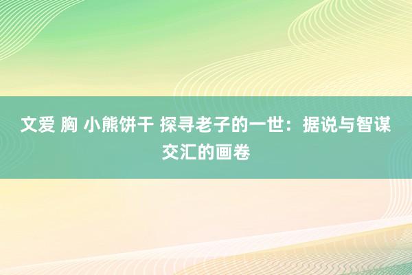 文爱 胸 小熊饼干 探寻老子的一世：据说与智谋交汇的画卷