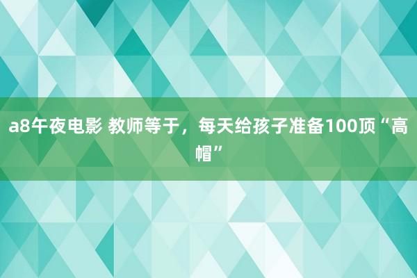 a8午夜电影 教师等于，每天给孩子准备100顶“高帽”