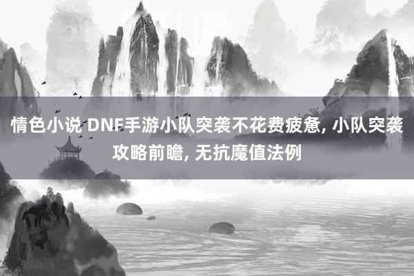 情色小说 DNF手游小队突袭不花费疲惫， 小队突袭攻略前瞻， 无抗魔值法例