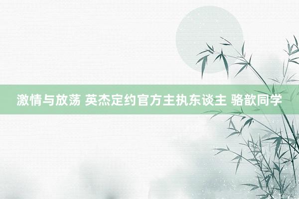 激情与放荡 英杰定约官方主执东谈主 骆歆同学