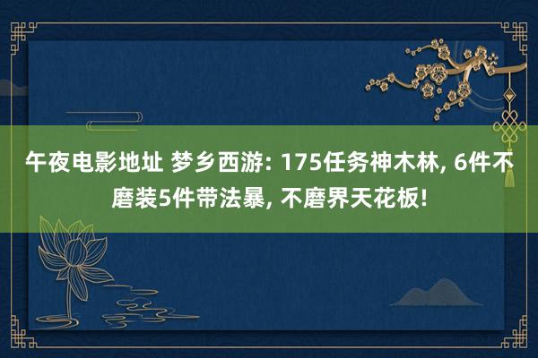 午夜电影地址 梦乡西游: 175任务神木林， 6件不磨装5件带法暴， 不磨界天花板!