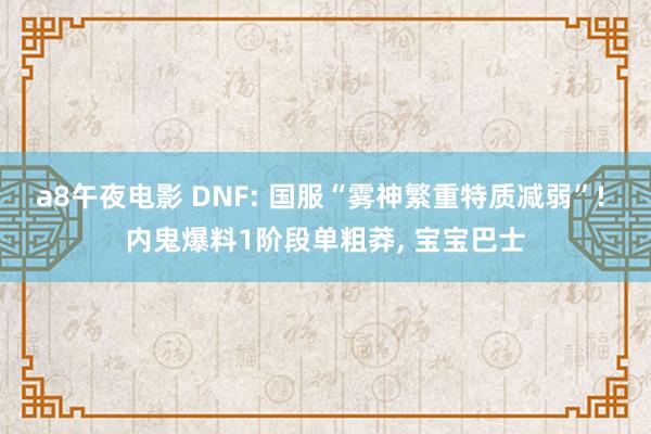 a8午夜电影 DNF: 国服“雾神繁重特质减弱”! 内鬼爆料1阶段单粗莽， 宝宝巴士