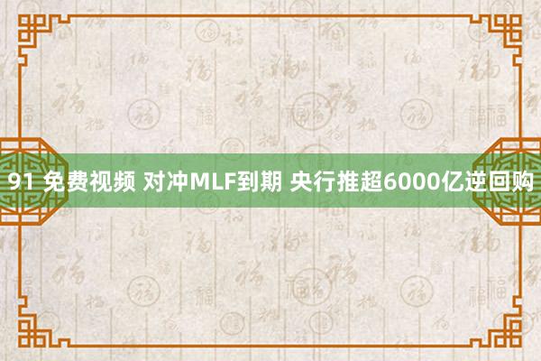 91 免费视频 对冲MLF到期 央行推超6000亿逆回购