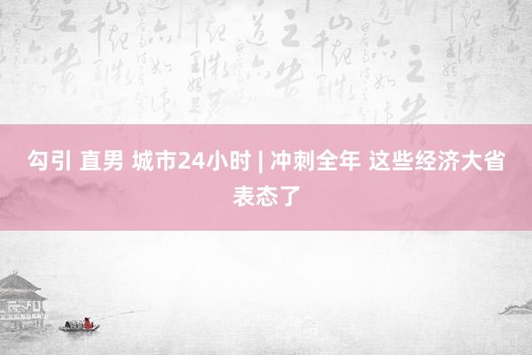 勾引 直男 城市24小时 | 冲刺全年 这些经济大省表态了