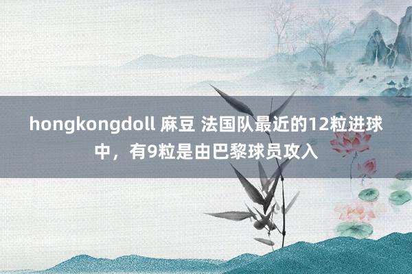 hongkongdoll 麻豆 法国队最近的12粒进球中，有9粒是由巴黎球员攻入