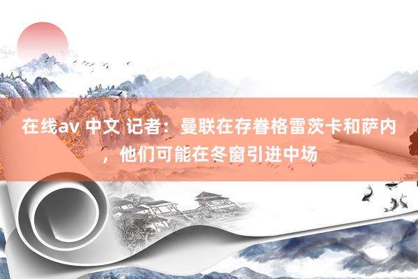 在线av 中文 记者：曼联在存眷格雷茨卡和萨内，他们可能在冬窗引进中场