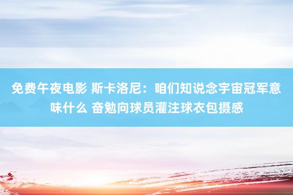 免费午夜电影 斯卡洛尼：咱们知说念宇宙冠军意味什么 奋勉向球员灌注球衣包摄感