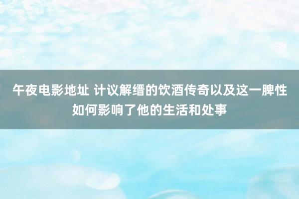 午夜电影地址 计议解缙的饮酒传奇以及这一脾性如何影响了他的生活和处事