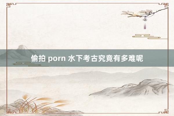 偷拍 porn 水下考古究竟有多难呢