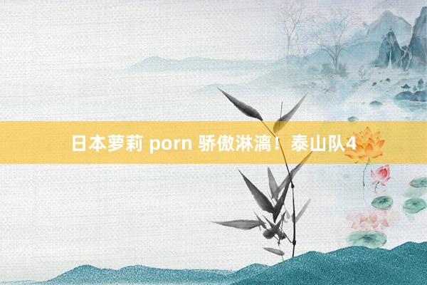 日本萝莉 porn 骄傲淋漓！泰山队4