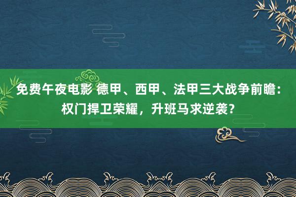 免费午夜电影 德甲、西甲、法甲三大战争前瞻：权门捍卫荣耀，升班马求逆袭？