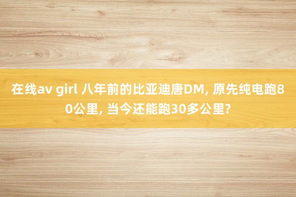 在线av girl 八年前的比亚迪唐DM， 原先纯电跑80公里， 当今还能跑30多公里?