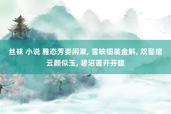 丝袜 小说 雅态芳姿闲淑， 雪映钿装金斛， 双髻绾云颜似玉， 碧沼莲开芬馥