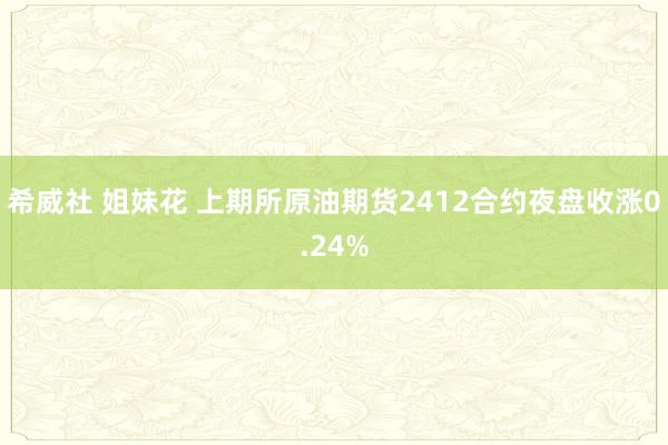 希威社 姐妹花 上期所原油期货2412合约夜盘收涨0.24%