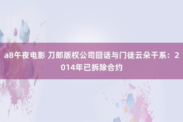 a8午夜电影 刀郎版权公司回话与门徒云朵干系：2014年已拆除合约