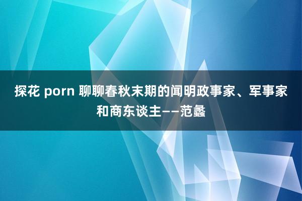 探花 porn 聊聊春秋末期的闻明政事家、军事家和商东谈主——范蠡