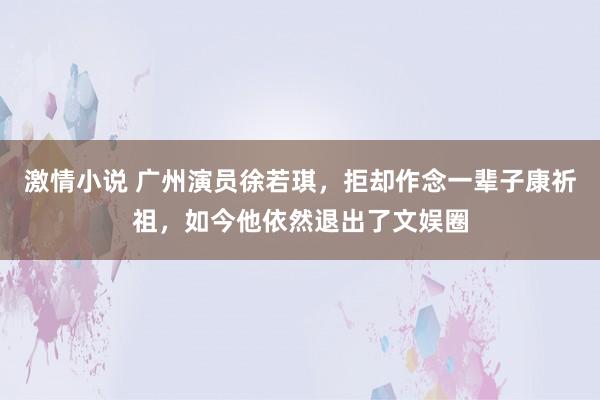 激情小说 广州演员徐若琪，拒却作念一辈子康祈祖，如今他依然退出了文娱圈