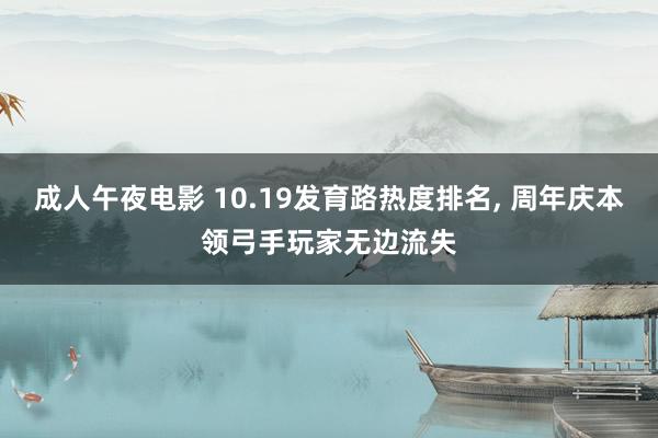 成人午夜电影 10.19发育路热度排名， 周年庆本领弓手玩家无边流失