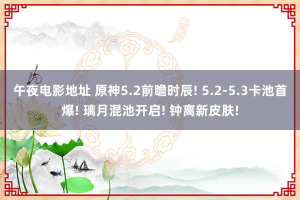 午夜电影地址 原神5.2前瞻时辰! 5.2-5.3卡池首爆! 璃月混池开启! 钟离新皮肤!