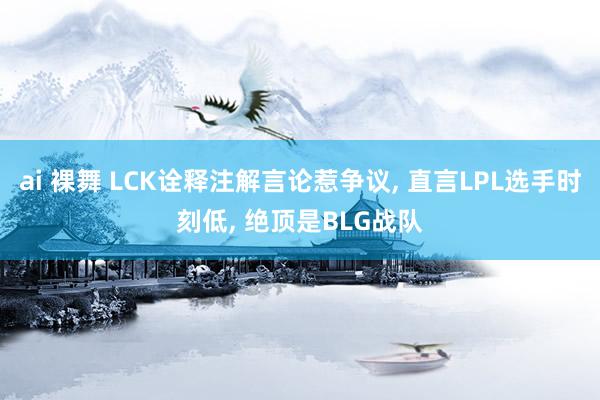 ai 裸舞 LCK诠释注解言论惹争议， 直言LPL选手时刻低， 绝顶是BLG战队