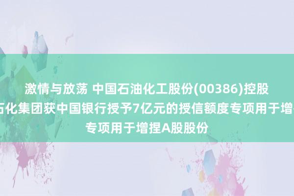 激情与放荡 中国石油化工股份(00386)控股激动中国石化集团获中国银行授予7亿元的授信额度专项用于增捏A股股份