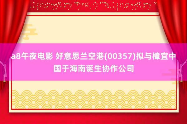 a8午夜电影 好意思兰空港(00357)拟与樟宜中国于海南诞生协作公司