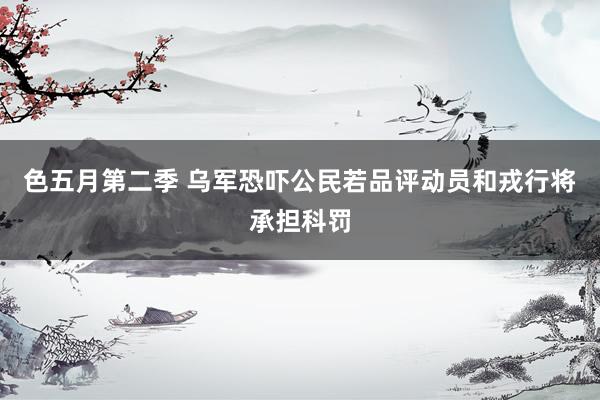 色五月第二季 乌军恐吓公民若品评动员和戎行将承担科罚