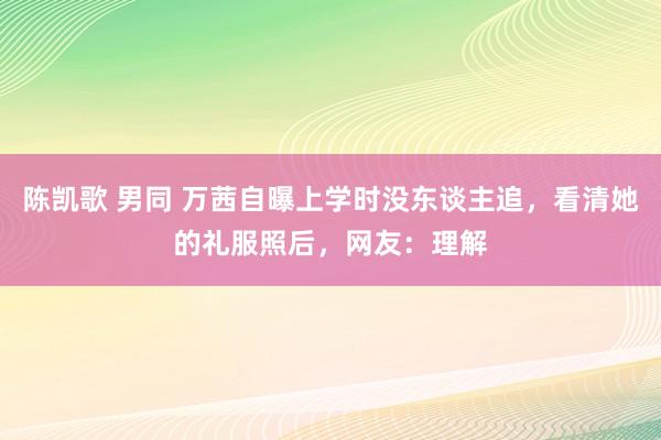 陈凯歌 男同 万茜自曝上学时没东谈主追，看清她的礼服照后，网友：理解