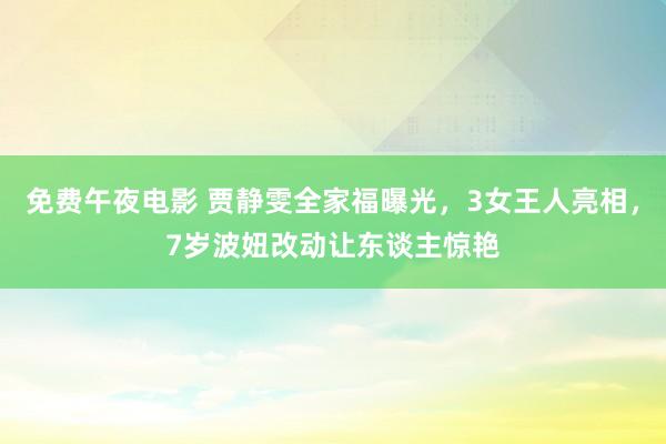 免费午夜电影 贾静雯全家福曝光，3女王人亮相，7岁波妞改动让东谈主惊艳