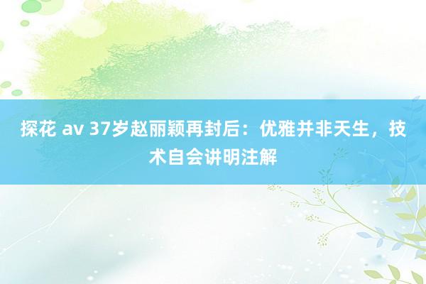 探花 av 37岁赵丽颖再封后：优雅并非天生，技术自会讲明注解