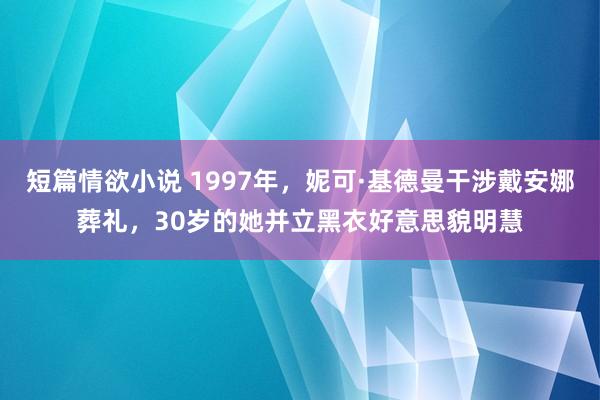 短篇情欲小说 1997年，妮可·基德曼干涉戴安娜葬礼，30岁的她并立黑衣好意思貌明慧