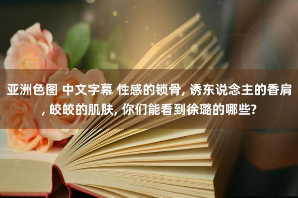 亚洲色图 中文字幕 性感的锁骨， 诱东说念主的香肩， 皎皎的肌肤， 你们能看到徐璐的哪些?