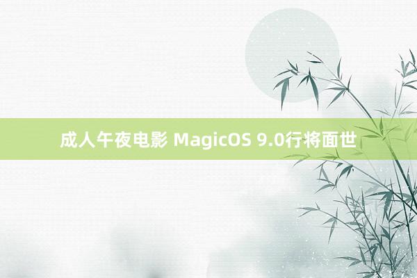 成人午夜电影 MagicOS 9.0行将面世