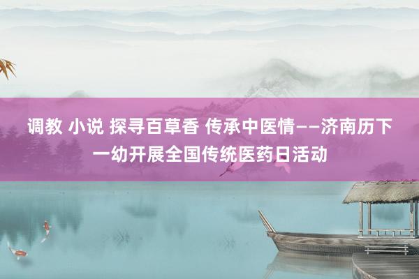 调教 小说 探寻百草香 传承中医情——济南历下一幼开展全国传统医药日活动