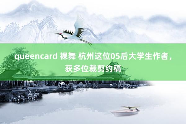 queencard 裸舞 杭州这位05后大学生作者，获多位裁剪约稿