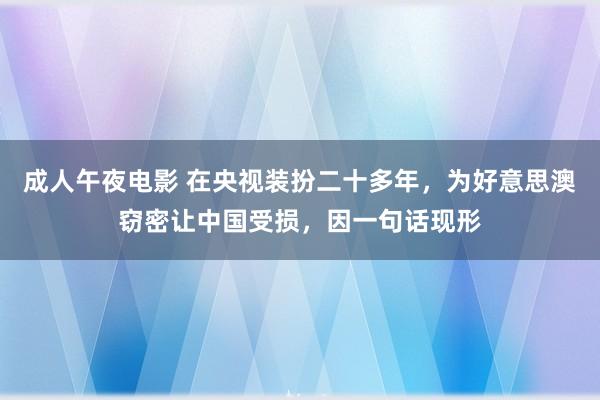 成人午夜电影 在央视装扮二十多年，为好意思澳窃密让中国受损，因一句话现形